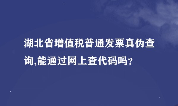湖北省增值税普通发票真伪查询,能通过网上查代码吗？