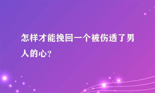 怎样才能挽回一个被伤透了男人的心？