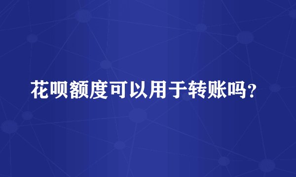 花呗额度可以用于转账吗？