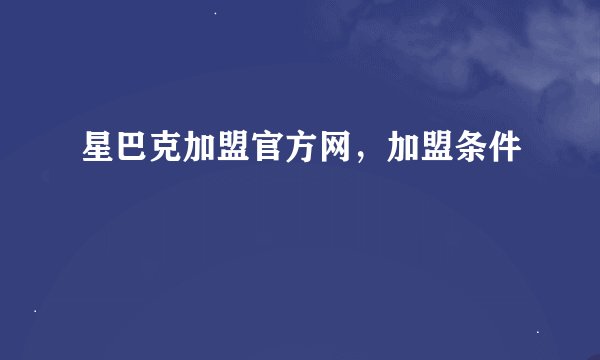 星巴克加盟官方网，加盟条件
