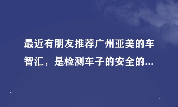 最近有朋友推荐广州亚美的车智汇，是检测车子的安全的，但是听下来感