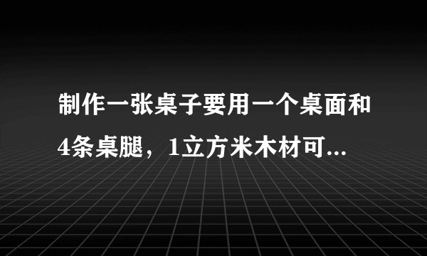 制作一张桌子要用一个桌面和4条桌腿，1立方米木材可制作20个桌面或者400条桌腿，现有12立方米木材，应...