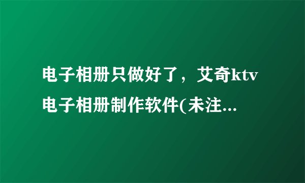 电子相册只做好了，艾奇ktv电子相册制作软件(未注册)这几个字怎么去除啊