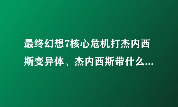 最终幻想7核心危机打杰内西斯变异体、杰内西斯带什么道具、技能好，我给高分！【急】