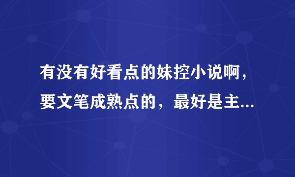 有没有好看点的妹控小说啊，要文笔成熟点的，最好是主角是刚刚参加工作的，比较成熟的那种。不要小学生的
