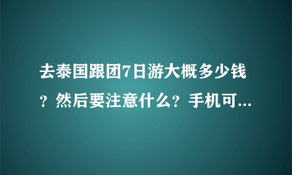 去泰国跟团7日游大概多少钱？然后要注意什么？手机可以打电话吗？三个问题