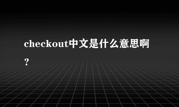 checkout中文是什么意思啊？