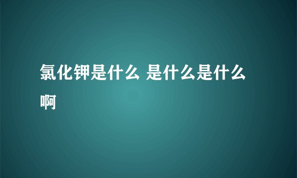 氯化钾是什么 是什么是什么啊