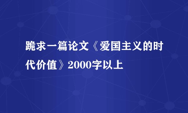 跪求一篇论文《爱国主义的时代价值》2000字以上