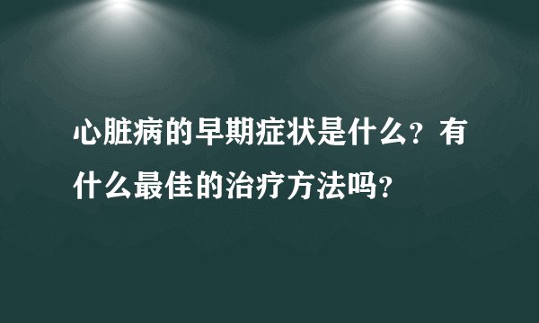 心脏病的早期症状是什么？有什么最佳的治疗方法吗？
