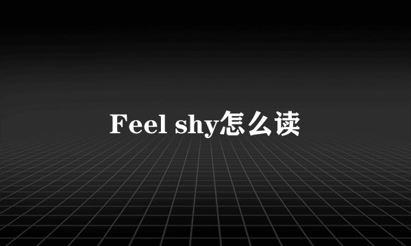 Feel shy怎么读