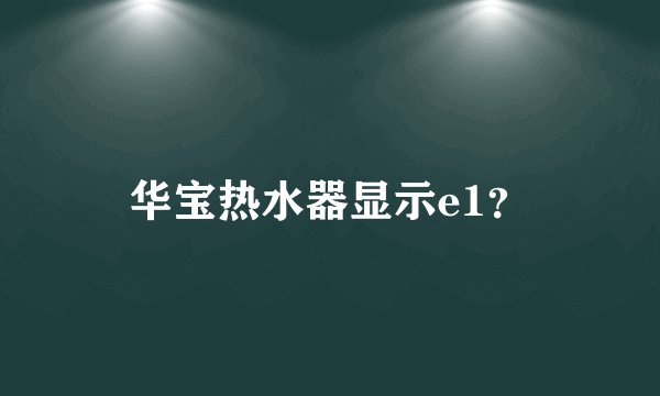 华宝热水器显示e1？