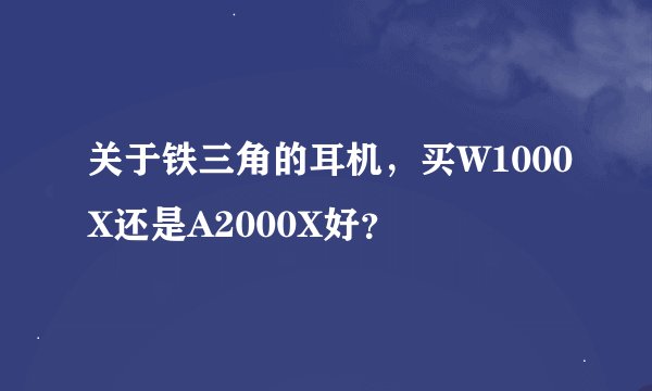 关于铁三角的耳机,买W1000X还是A2000X好?