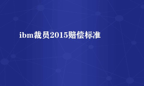 ibm裁员2015赔偿标准