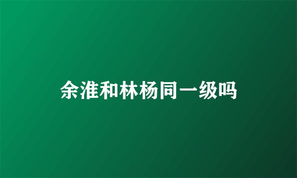 余淮和林杨同一级吗