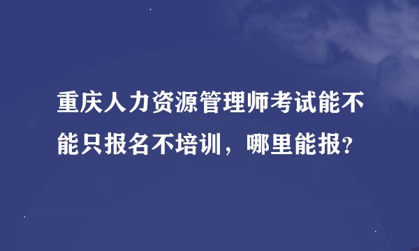 重庆人力资源管理师考试能不能只报名不培训，哪里能报？