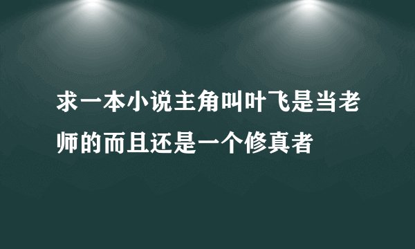 求一本小说主角叫叶飞是当老师的而且还是一个修真者