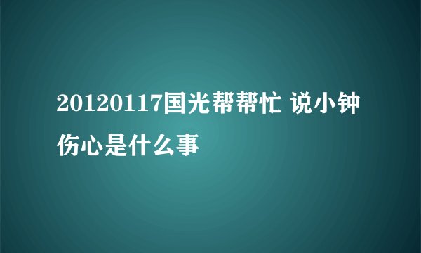 20120117国光帮帮忙 说小钟伤心是什么事