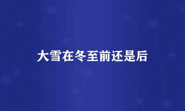 大雪在冬至前还是后