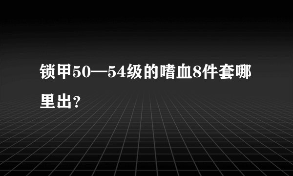 锁甲50—54级的嗜血8件套哪里出？