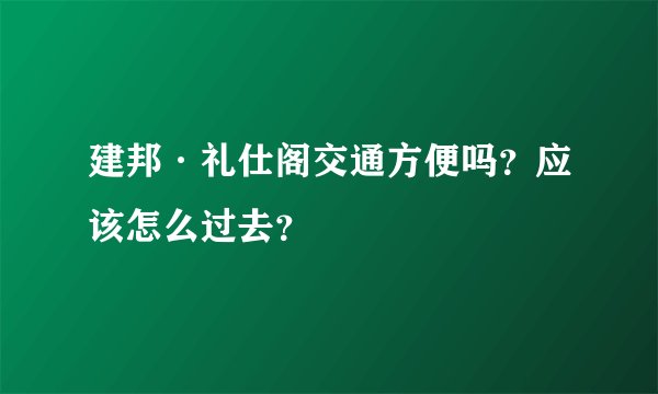 建邦·礼仕阁交通方便吗？应该怎么过去？