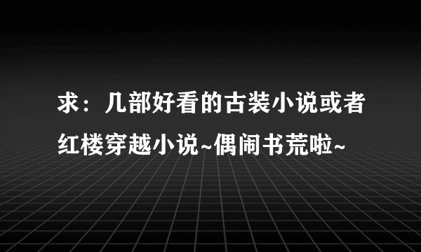 求：几部好看的古装小说或者红楼穿越小说~偶闹书荒啦~