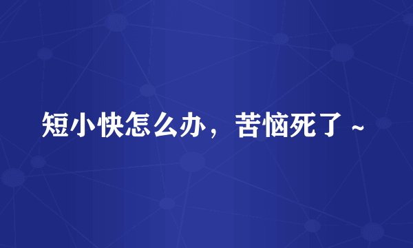 短小快怎么办，苦恼死了～
