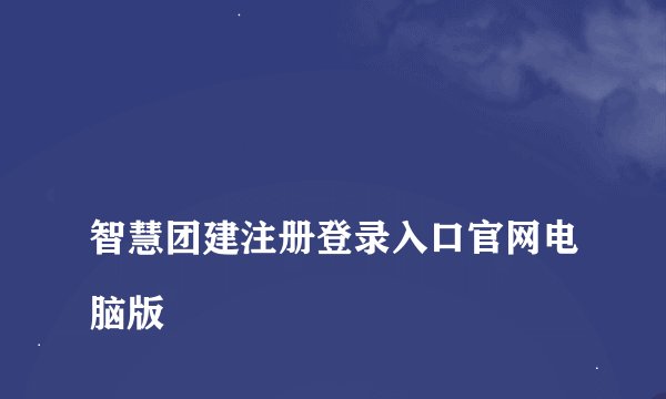 
智慧团建注册登录入口官网电脑版

