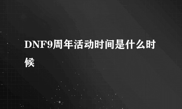 DNF9周年活动时间是什么时候