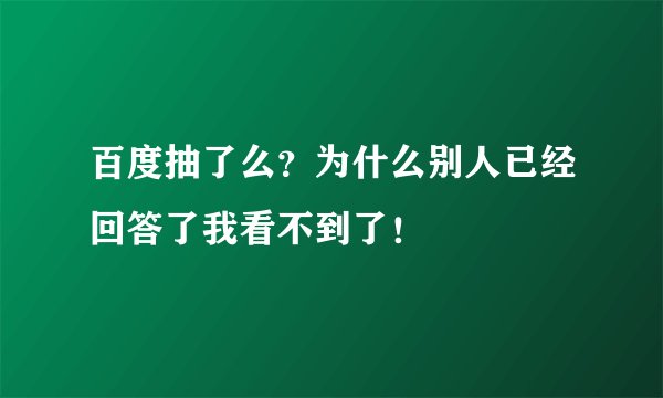百度抽了么?为什么别人已经回答了我看不到了!