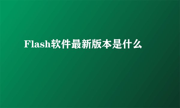 Flash软件最新版本是什么