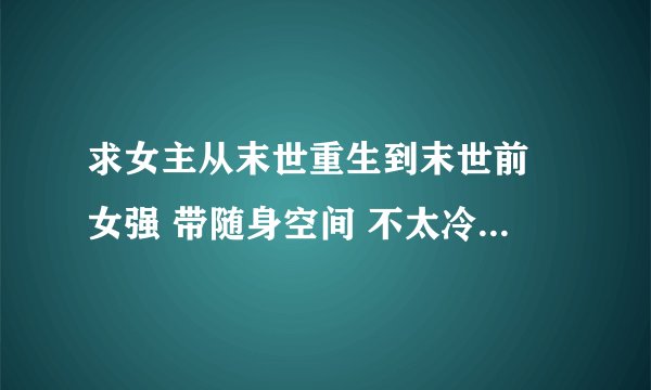 求女主从末世重生到末世前 女强 带随身空间 不太冷漠但也不太善良的小说