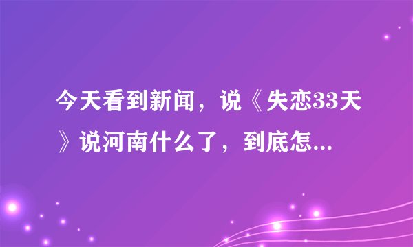 今天看到新闻，说《失恋33天》说河南什么了，到底怎么回事？哪一段说的，能具体说下吗？或者多少集说的