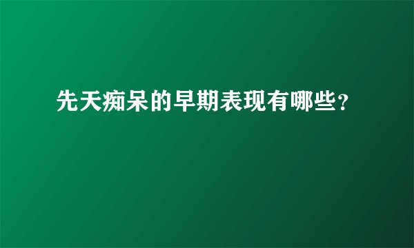 先天痴呆的早期表现有哪些？