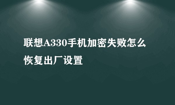 联想A330手机加密失败怎么恢复出厂设置