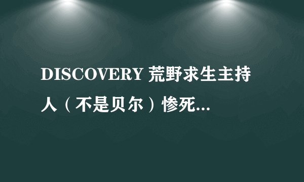DISCOVERY 荒野求生主持人（不是贝尔）惨死是真的吗？