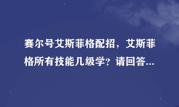 赛尔号艾斯菲格配招，艾斯菲格所有技能几级学？请回答，谢谢！