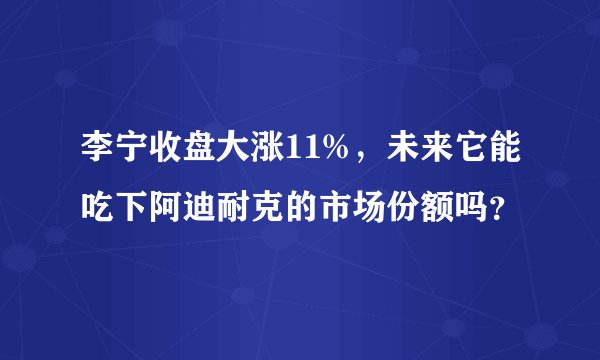 李宁收盘大涨11%,未来它能吃下阿迪耐克的市场份额吗?