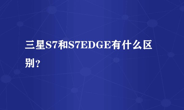 三星S7和S7EDGE有什么区别？