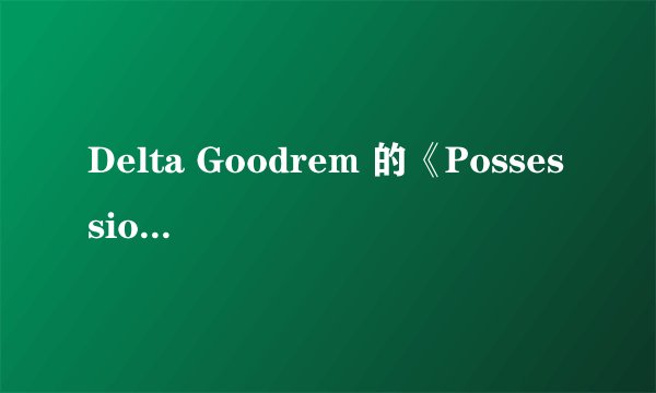 Delta Goodrem 的《Possessionless》 谁能翻译下这歌词