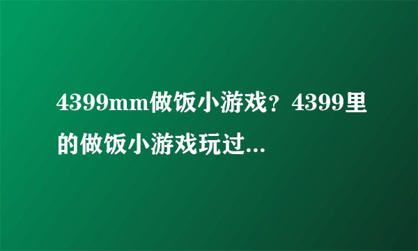 4399mm做饭小游戏?4399里的做饭小游戏玩过了,请问哪里还有类似的游戏呢?