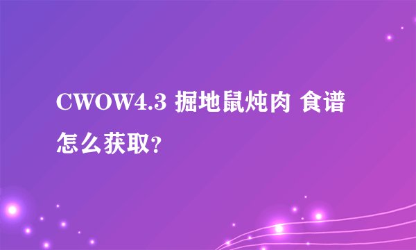 CWOW4.3 掘地鼠炖肉 食谱怎么获取？