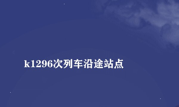 
k1296次列车沿途站点

