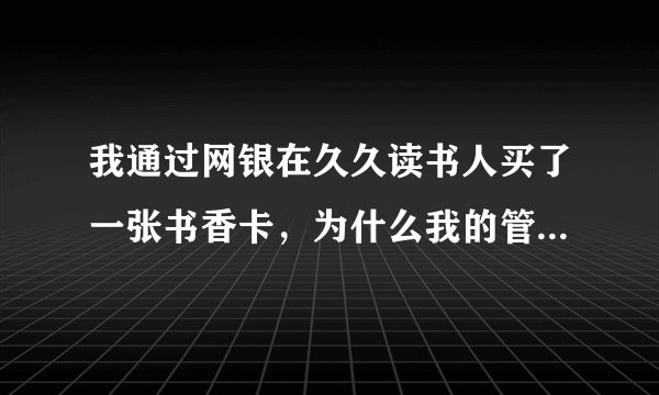我通过网银在久久读书人买了一张书香卡，为什么我的管家中没有显示