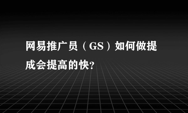 网易推广员（GS）如何做提成会提高的快？