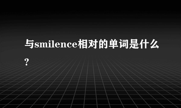 与smilence相对的单词是什么?