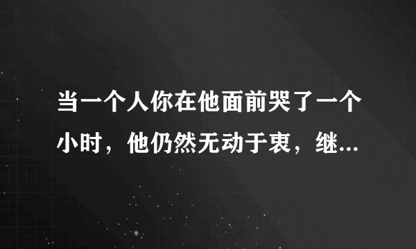 当一个人你在他面前哭了一个小时，他仍然无动于衷，继续睡觉，你觉得还对你有感情吗？