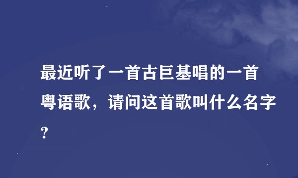 最近听了一首古巨基唱的一首粤语歌，请问这首歌叫什么名字？