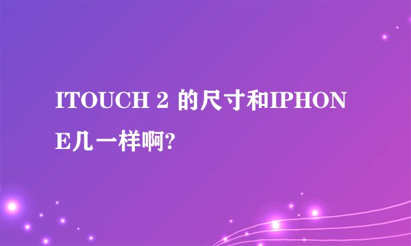 ITOUCH 2 的尺寸和IPHONE几一样啊?