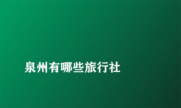 
泉州有哪些旅行社

